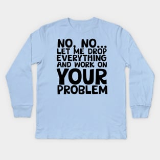 Sure I'll Drop Everything to Work On Your Problem Kids Long Sleeve T-Shirt